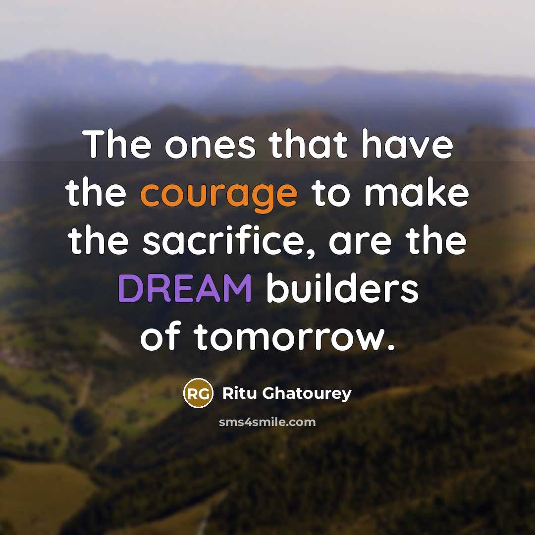 “The ones that have the courage to make the sacrifice,…” quote by Ritu Ghatourey