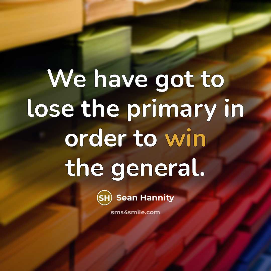 “We have got to lose the primary in order to win the general.” quote by Sean Hannity