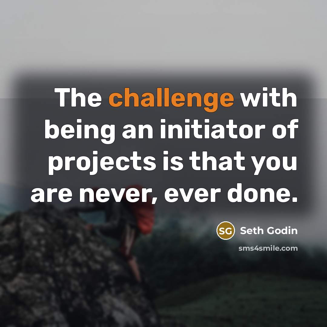 “The challenge with being an initiator of projects is that…” quote by Seth Godin