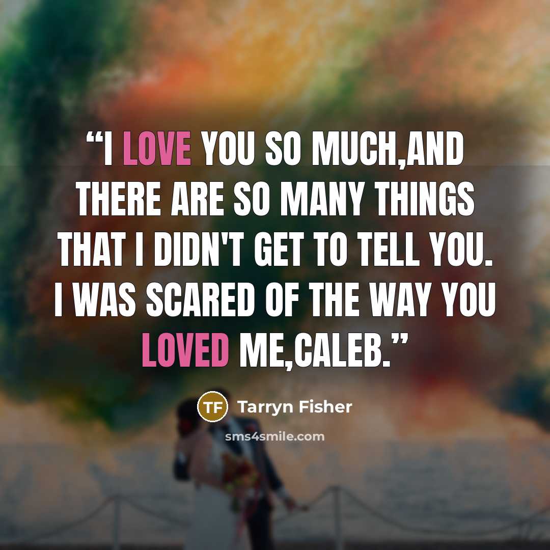 “I love you so much,and there are so many things that I didn't get to tell you. I was scared of the way you loved me,Caleb.” quote by Tarryn Fisher