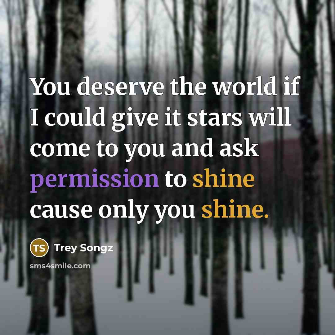 “You deserve the world if I could give it stars will come to you and ask permission to shine cause only you shine.” quote by Trey Songz