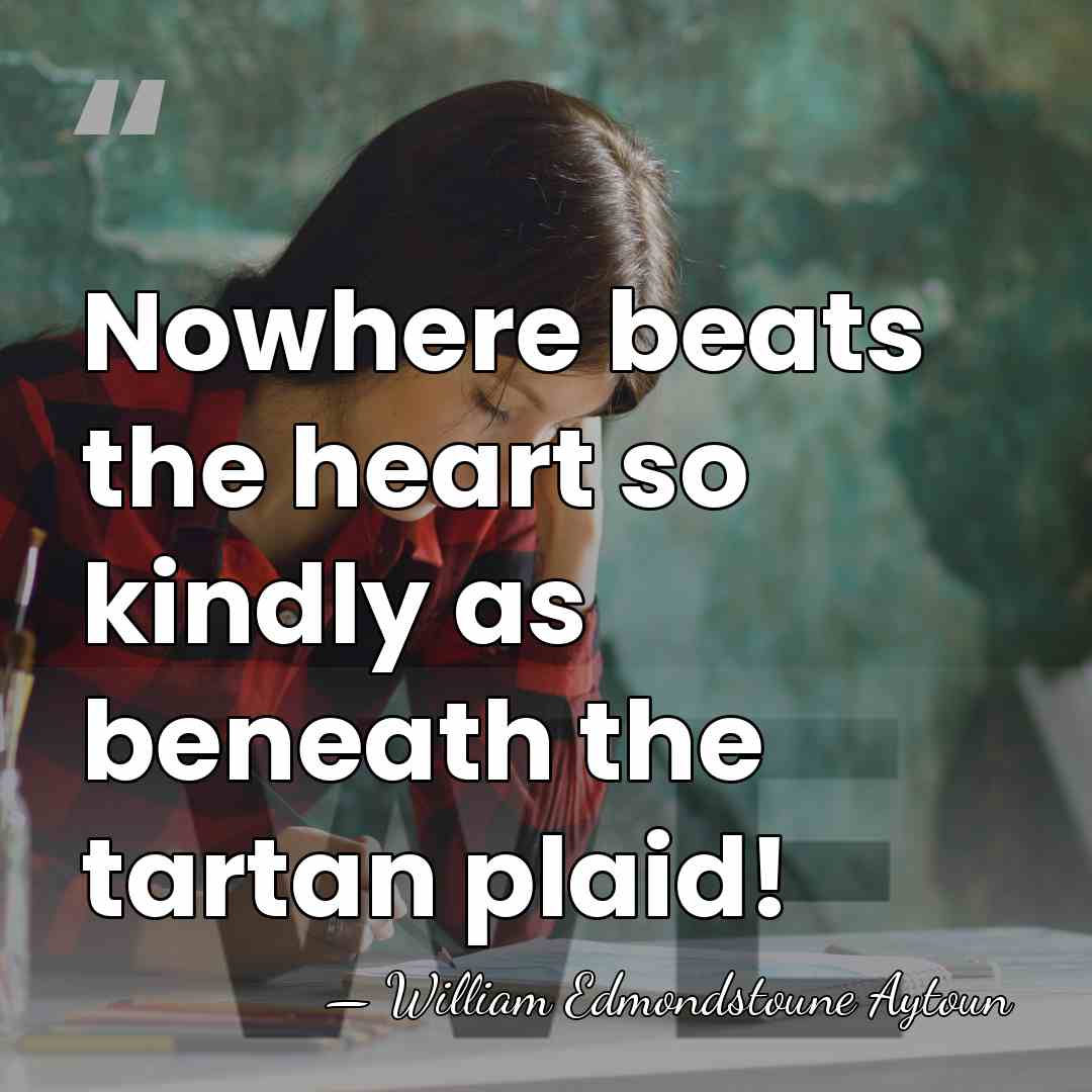 Nowhere beats the heart so kindly as beneath the tartan plaid! - William Edmondstoune Aytoun
