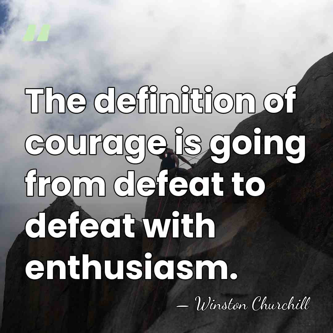 The definition of courage is going from defeat to defeat with enthusiasm. - Winston Churchill