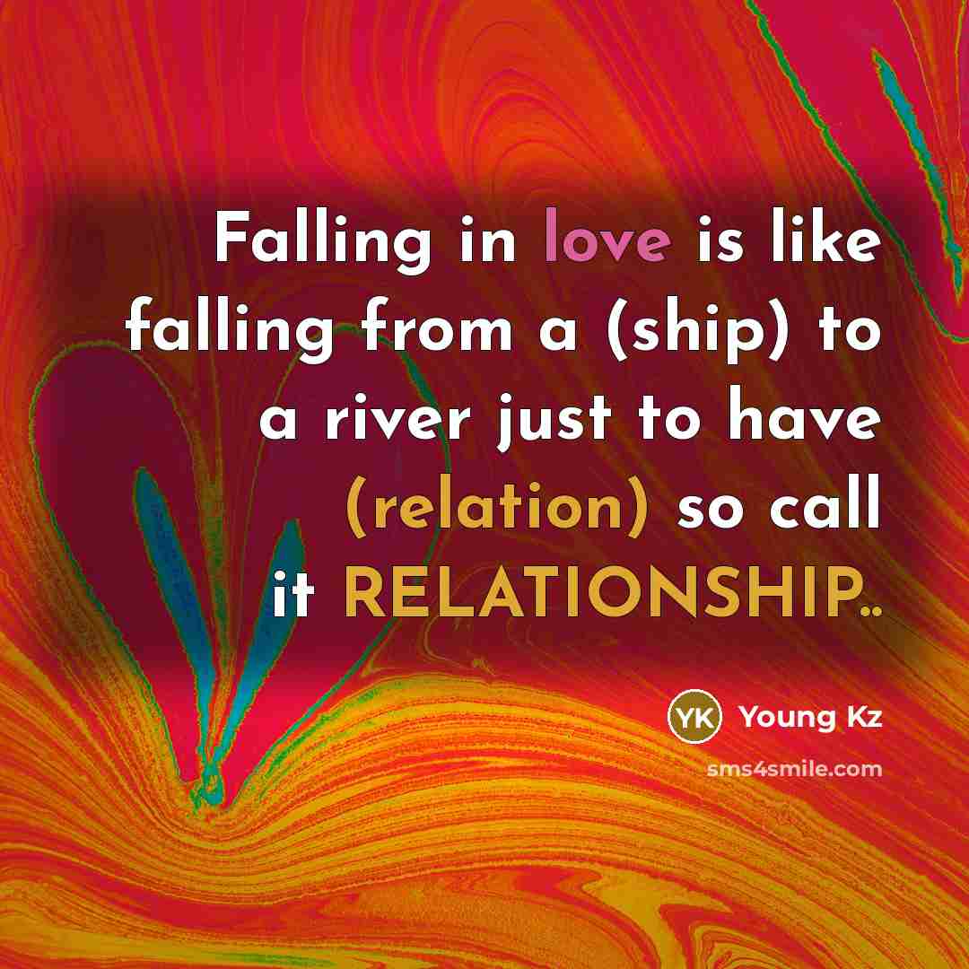 “Falling in love is like falling from a (ship) to a river just to have (relation) so call it RELATIONSHIP..” quote by Young Kz