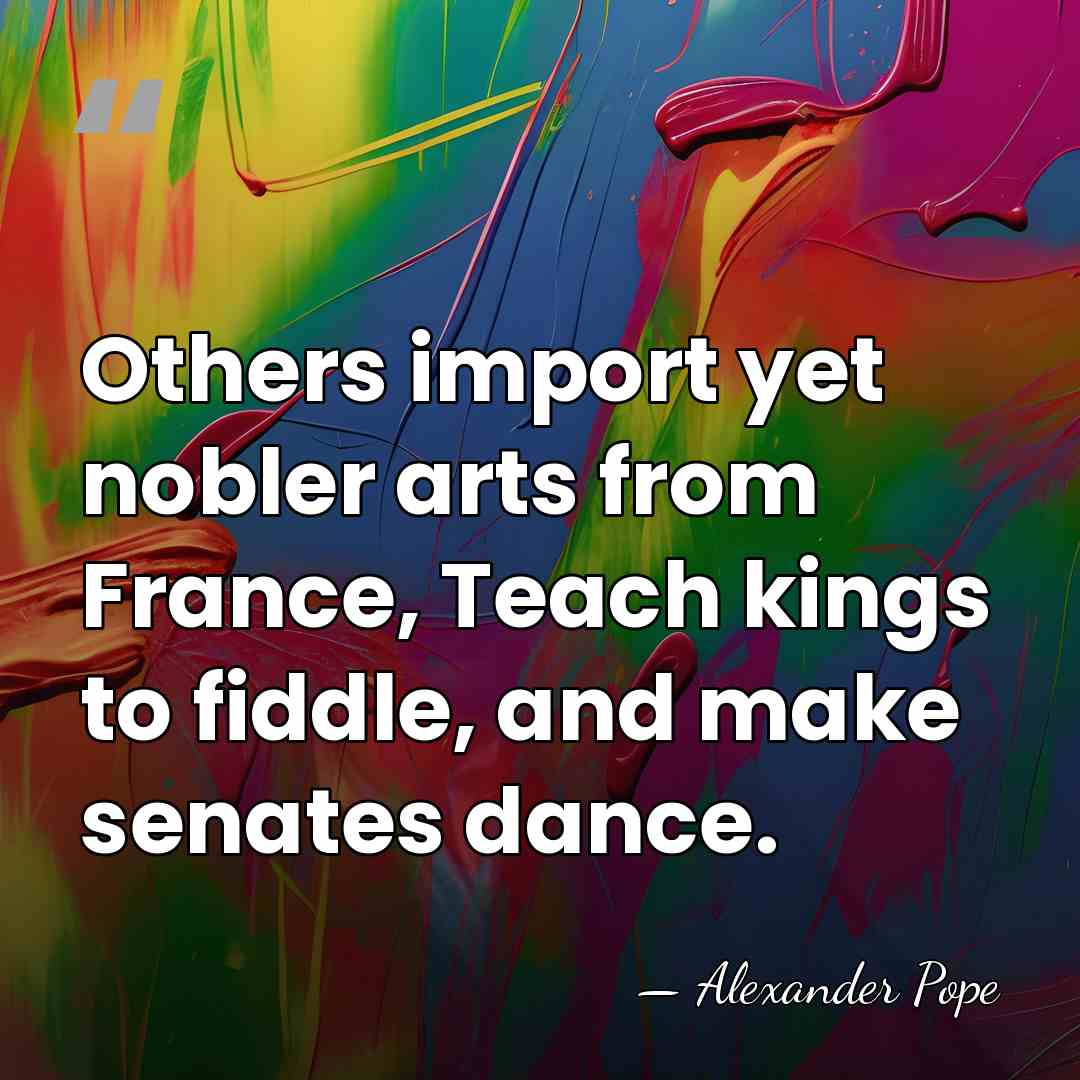 Others import yet nobler arts from France, Teach kings to fiddle, and&hellip; - Alexander Pope