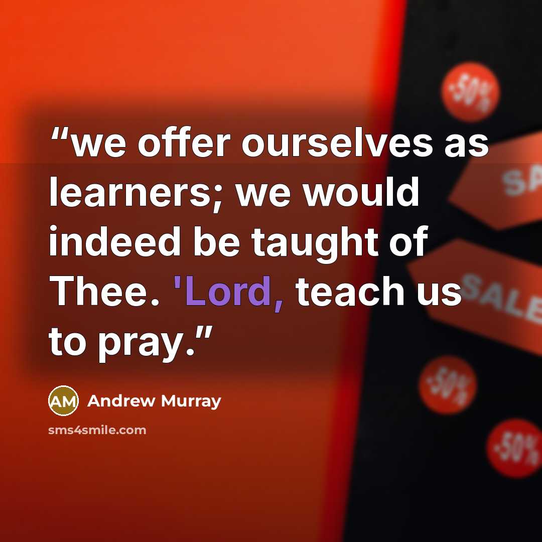 “we offer ourselves as learners; we would indeed be taught of Thee. 'Lord, teach us to pray.” quote by Andrew Murray