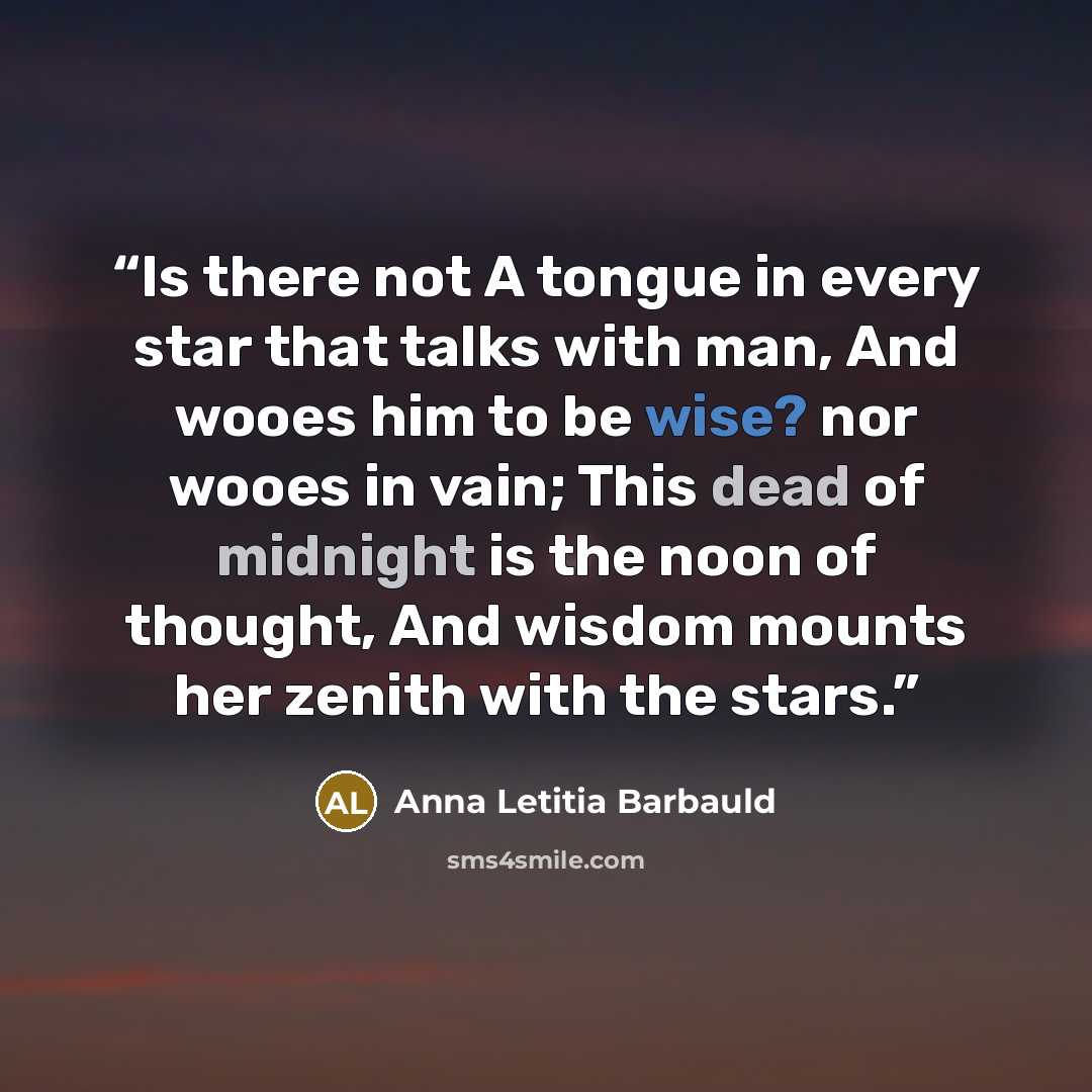 “Is there not A tongue in every star that talks with man, And wooes him to be wise? nor wooes in vain; This dead of midnight is the noon of thought, And wisdom mounts her zenith with the stars.” quote by Anna Letitia Barbauld