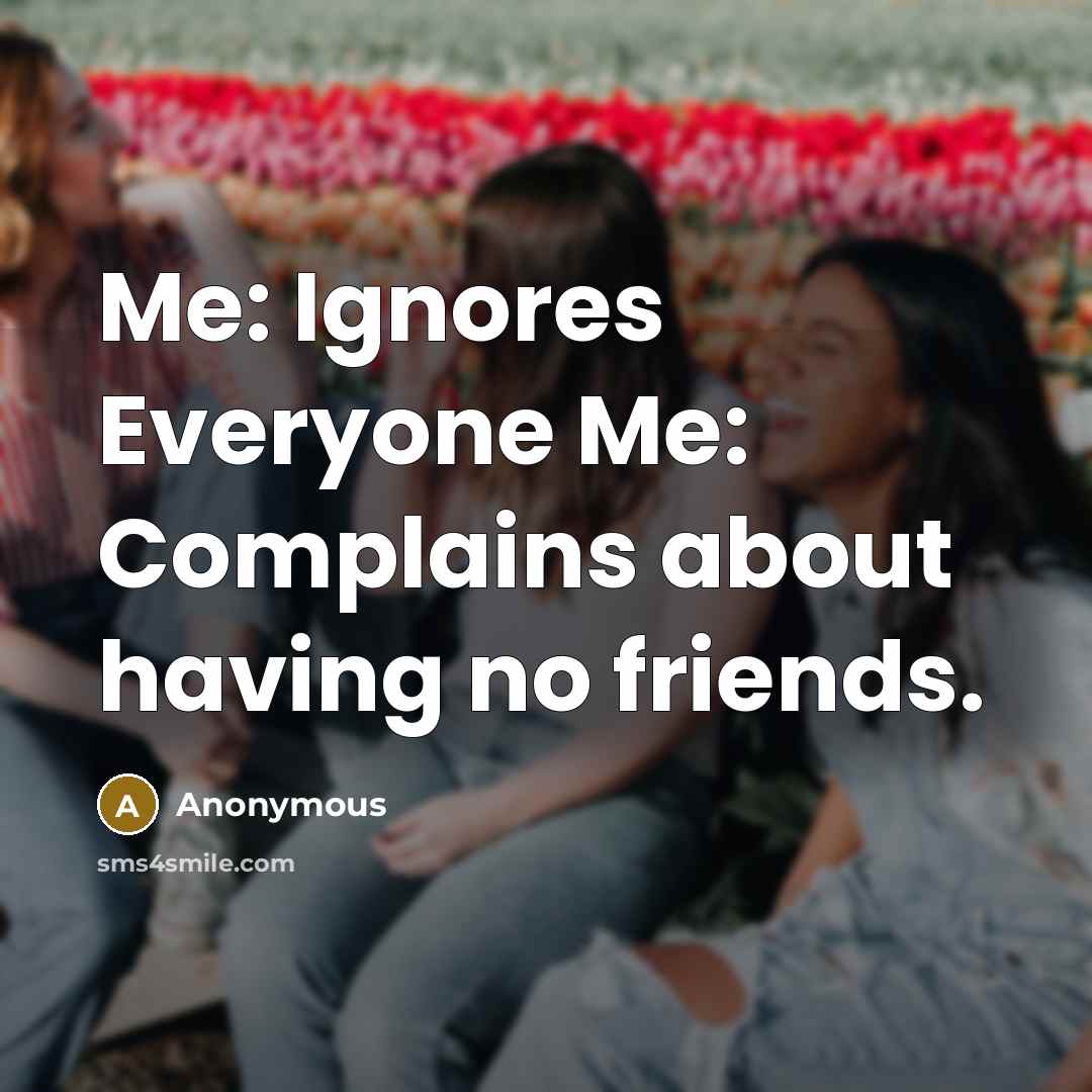 “Me: Ignores Everyone Me: Complains about having no friends.…” quote by Anonymous