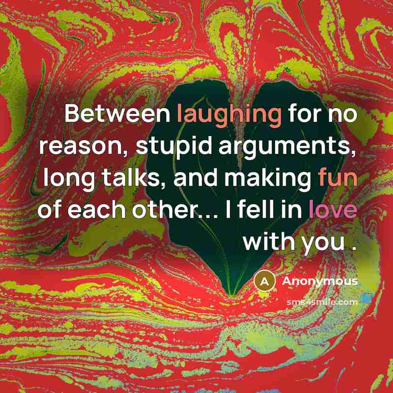 “Between laughing for no reason, stupid arguments, long talks, and making fun of each other... I fell in love with you .” quote by Anonymous