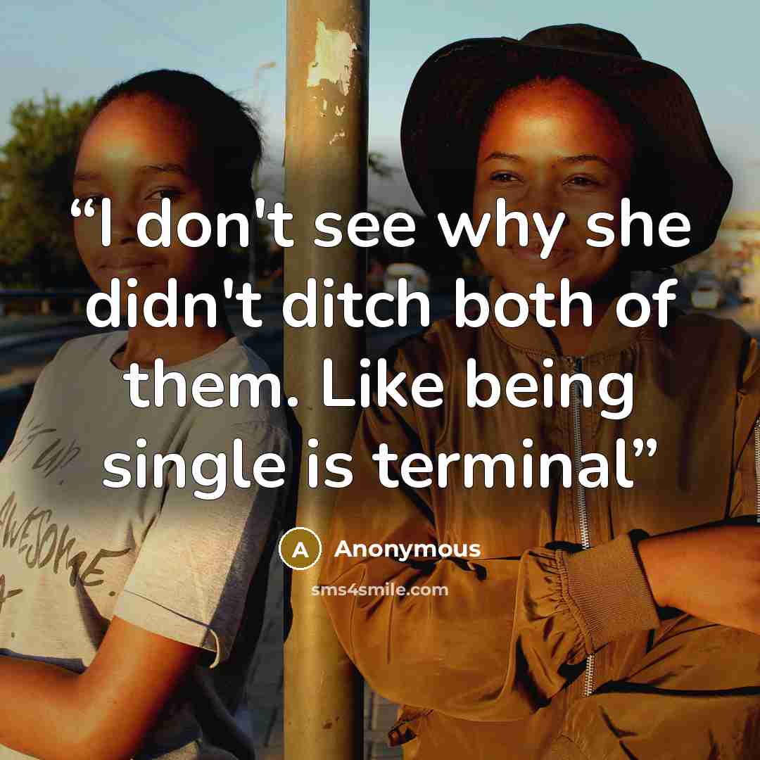 “I don't see why she didn't ditch both of them. Like being single is terminal” quote by Anonymous