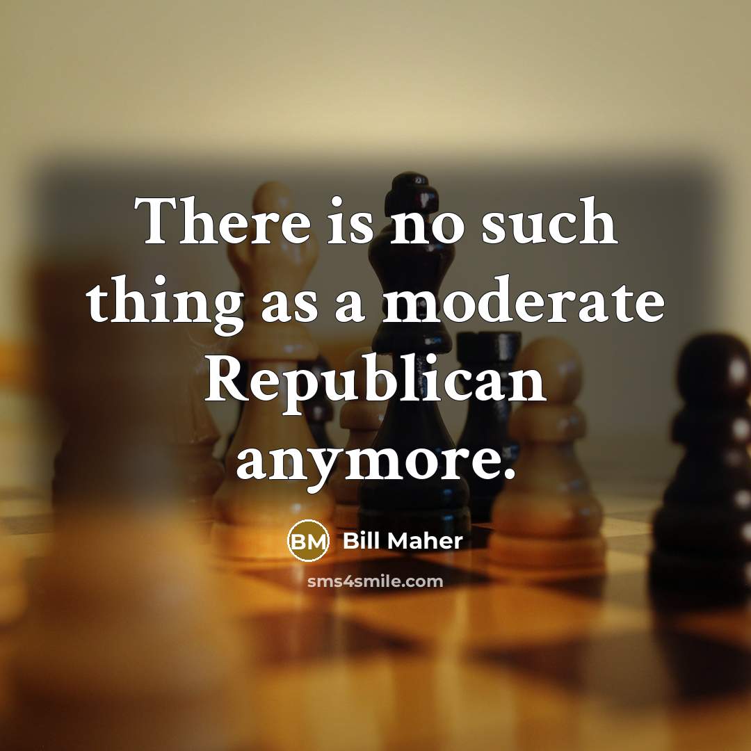 “There is no such thing as a moderate Republican anymore.” quote by Bill Maher