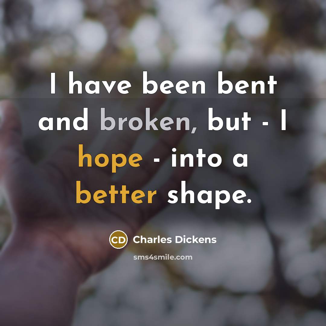 “I have been bent and broken, but - I hope - into a better shape.” quote by Charles Dickens