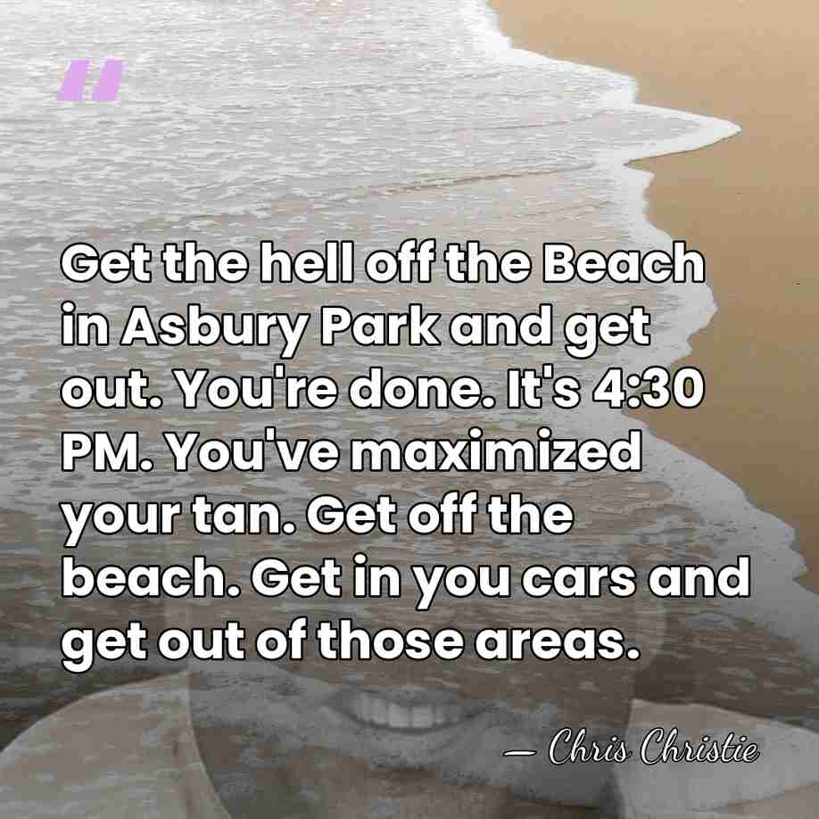 Get the hell off the Beach in Asbury Park and get out.&hellip; - Chris Christie