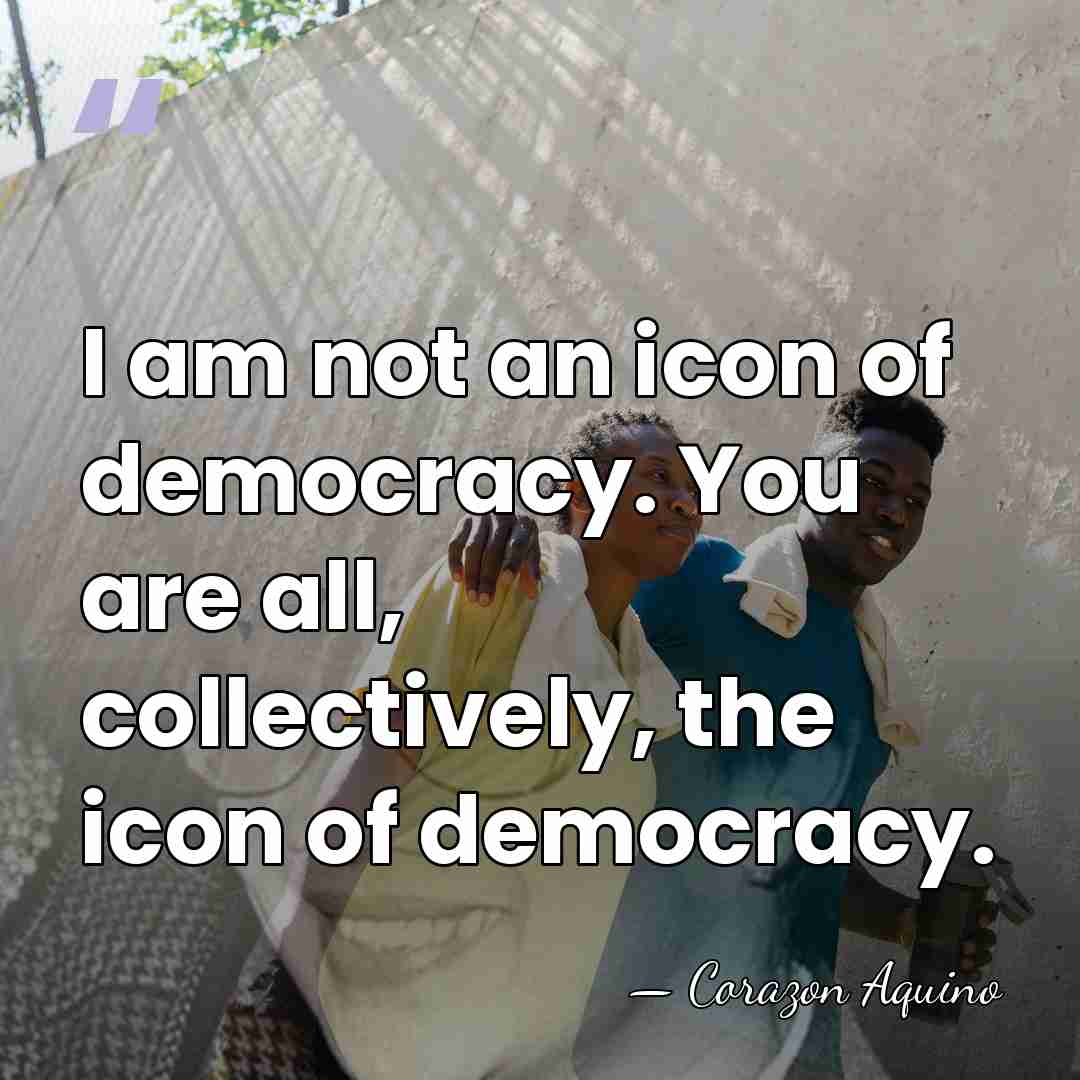 I am not an icon of democracy. You are all, collectively, the&hellip; - Corazon Aquino