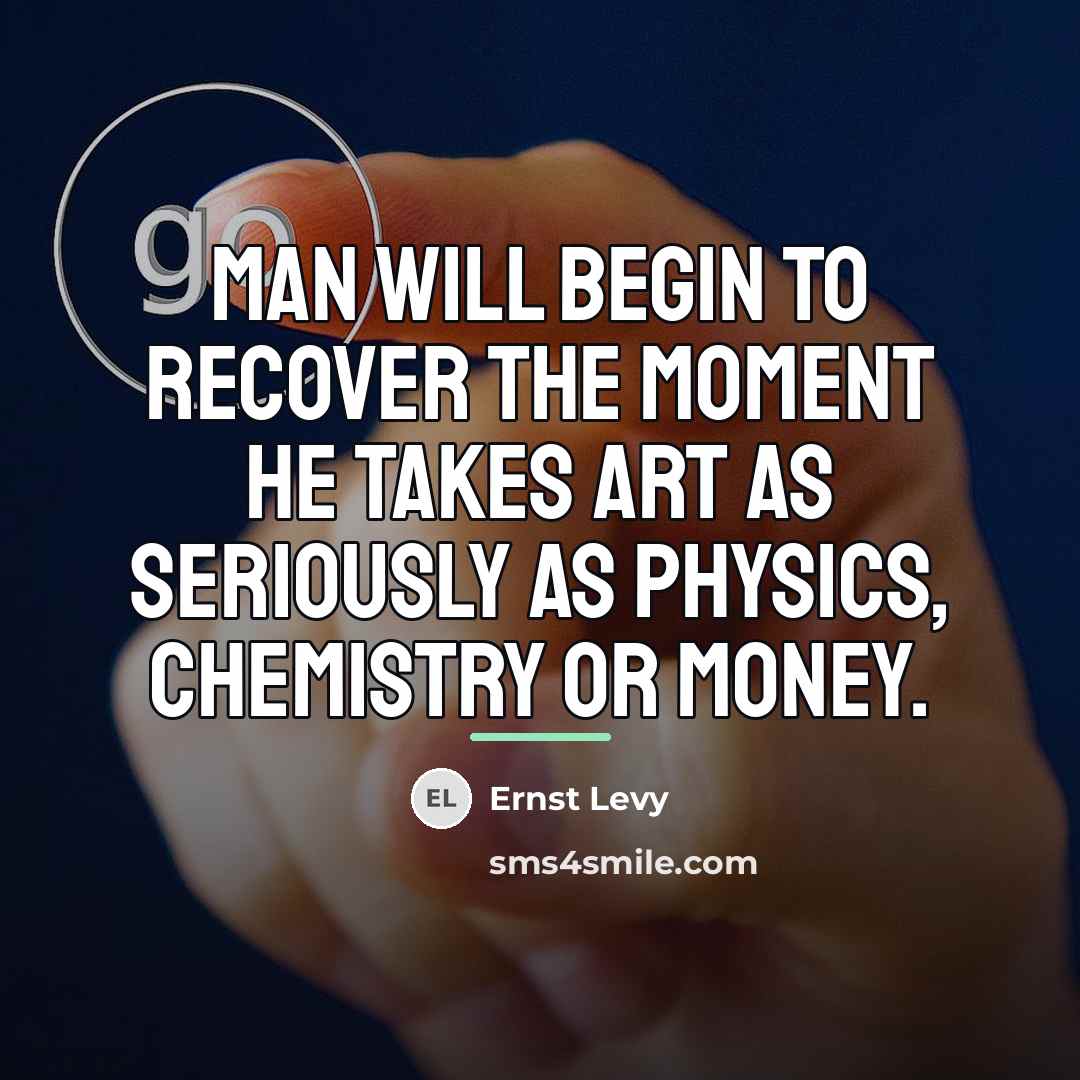 “Man will begin to recover the moment he takes art…” quote by Ernst Levy