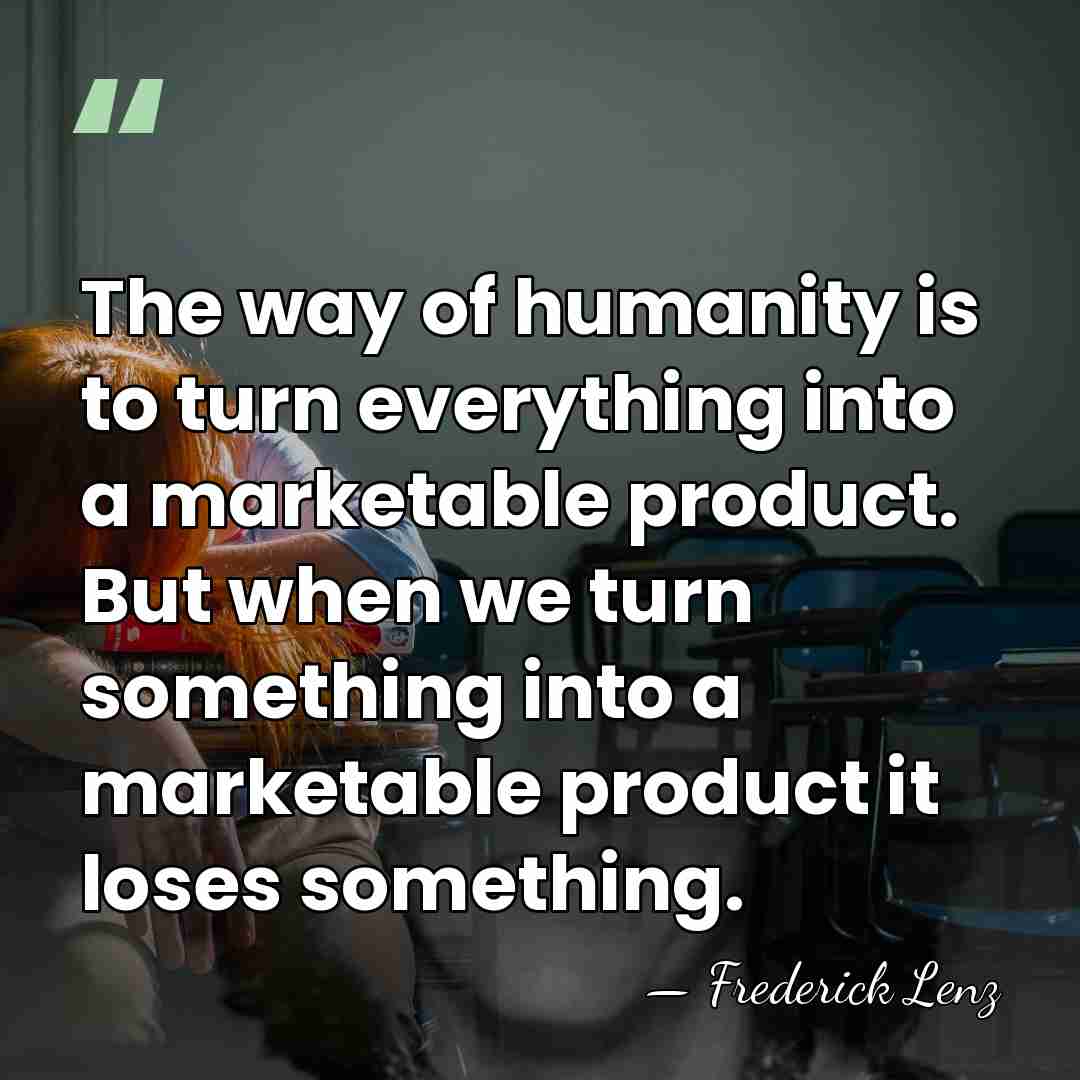 The way of humanity is to turn everything into a marketable product.&hellip; - Frederick Lenz