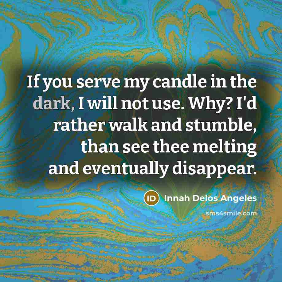 “If you serve my candle in the dark, I will not use. Why? I'd rather walk and stumble, than see thee melting and eventually disappear.” quote by Innah Delos Angeles