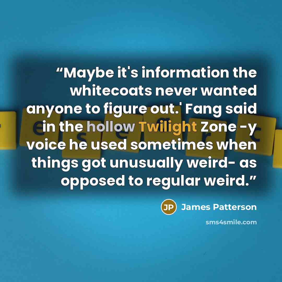 “Maybe it's information the whitecoats never wanted anyone to figure out.' Fang said in the hollow Twilight Zone -y voice he used sometimes when things got unusually weird- as opposed to regular weird.” quote by James Patterson