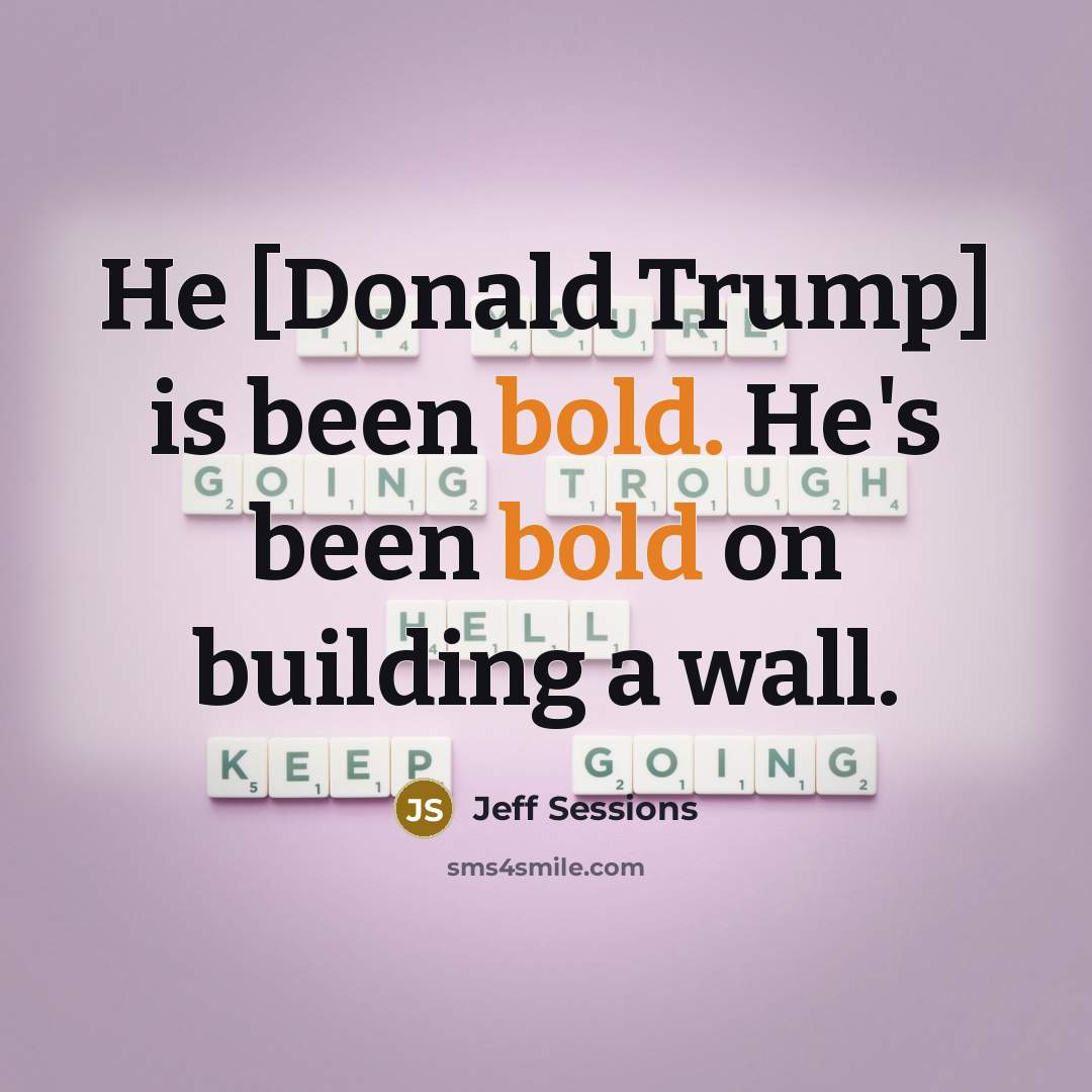 “He [Donald Trump] is been bold. He's been bold on…” quote by Jeff Sessions