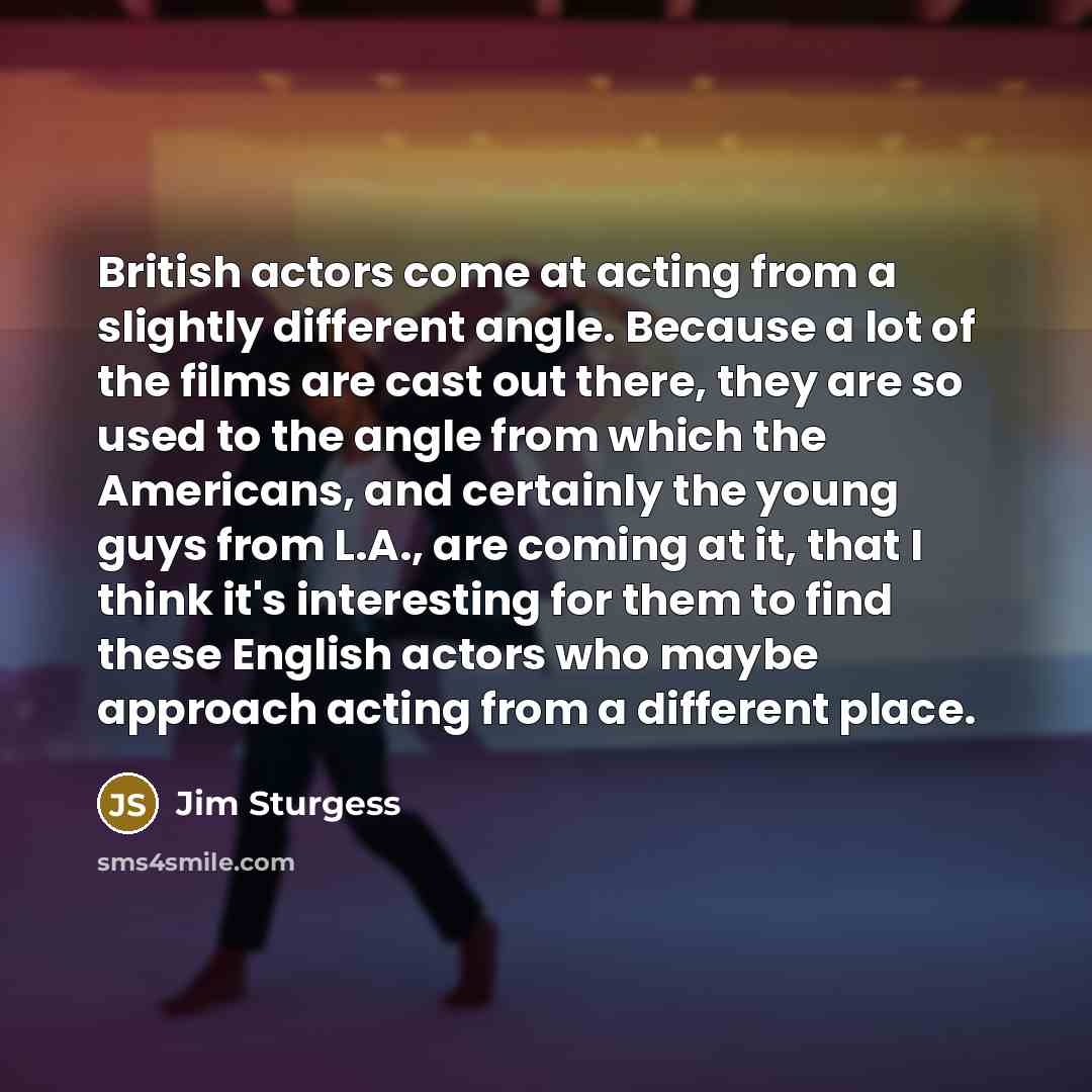“British actors come at acting from a slightly different angle.…” quote by Jim Sturgess
