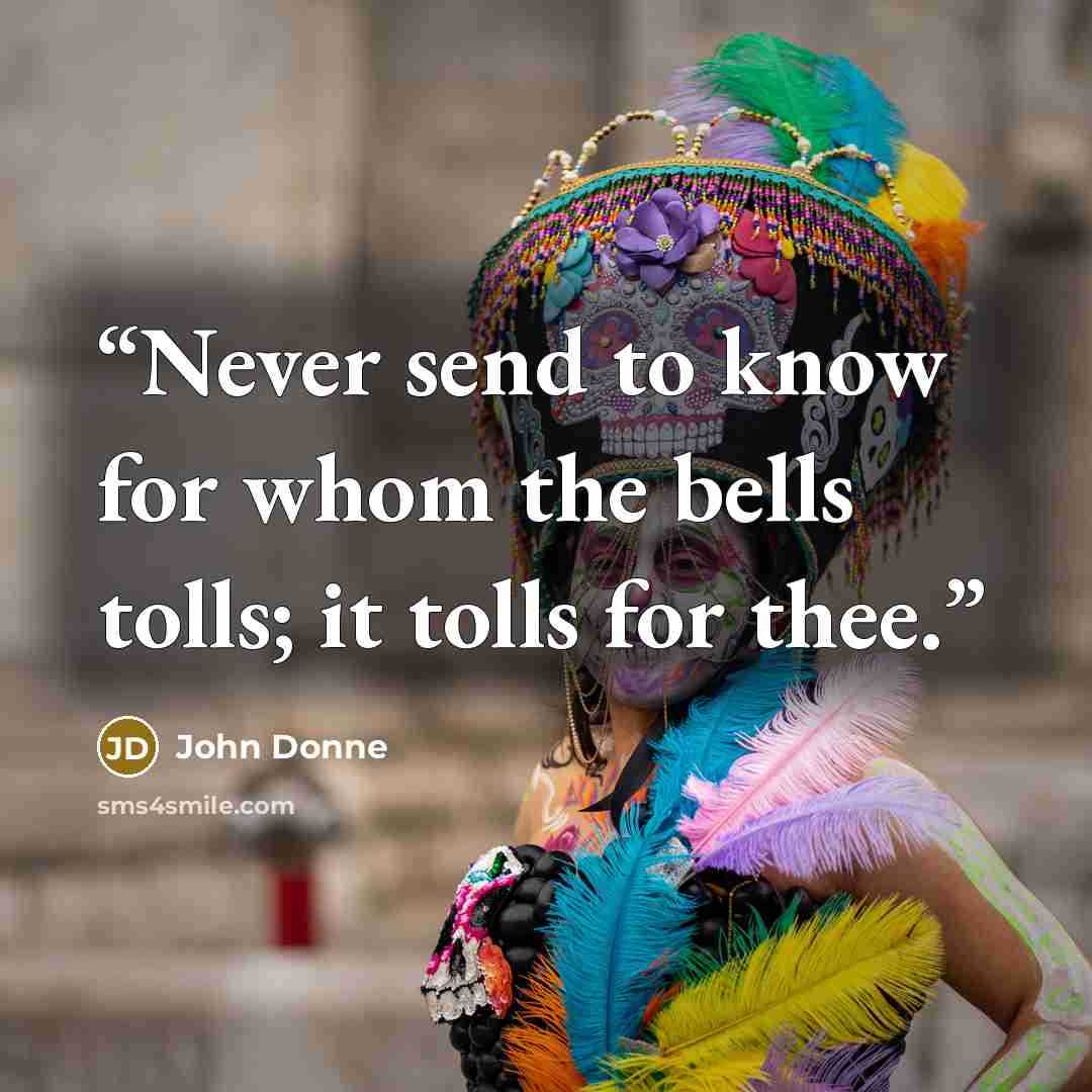 “Never send to know for whom the bells tolls; it tolls for thee.” quote by John Donne