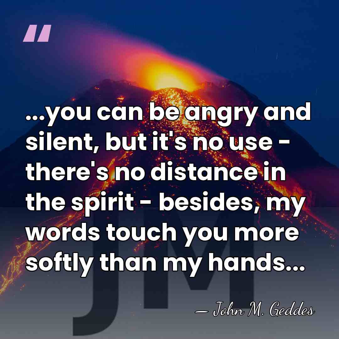 ...you can be angry and silent, but it's no use - there's&hellip; - John M. Geddes