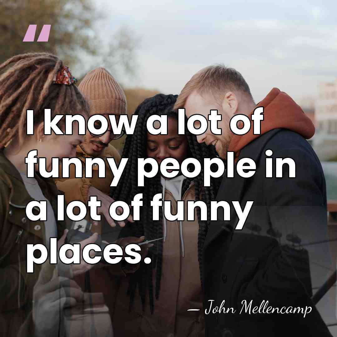 I know a lot of funny people in a lot of funny&hellip; - John Mellencamp