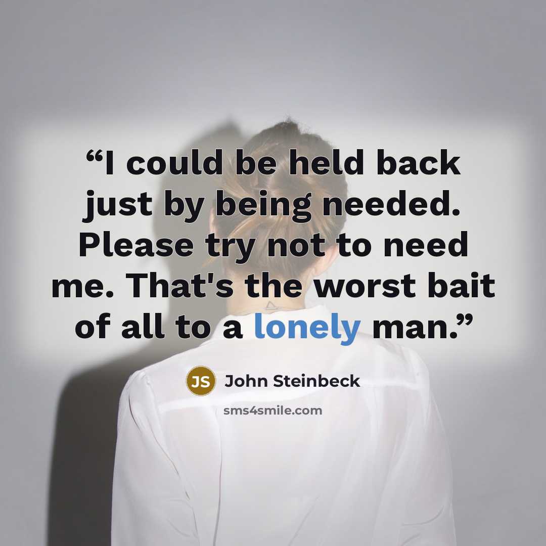 “I could be held back just by being needed. Please try not to need me. That's the worst bait of all to a lonely man.” quote by John Steinbeck