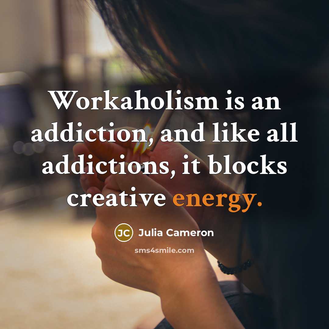 “Workaholism is an addiction, and like all addictions, it blocks…” quote by Julia Cameron