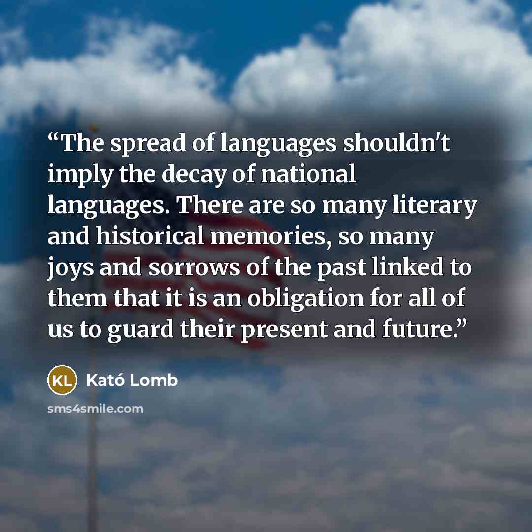 “The spread of languages shouldn't imply the decay of national languages. There are so many literary and historical memories, so many joys and sorrows of the past linked to them that it is an obligation for all of us to guard their present and future.” quote by Kató Lomb
