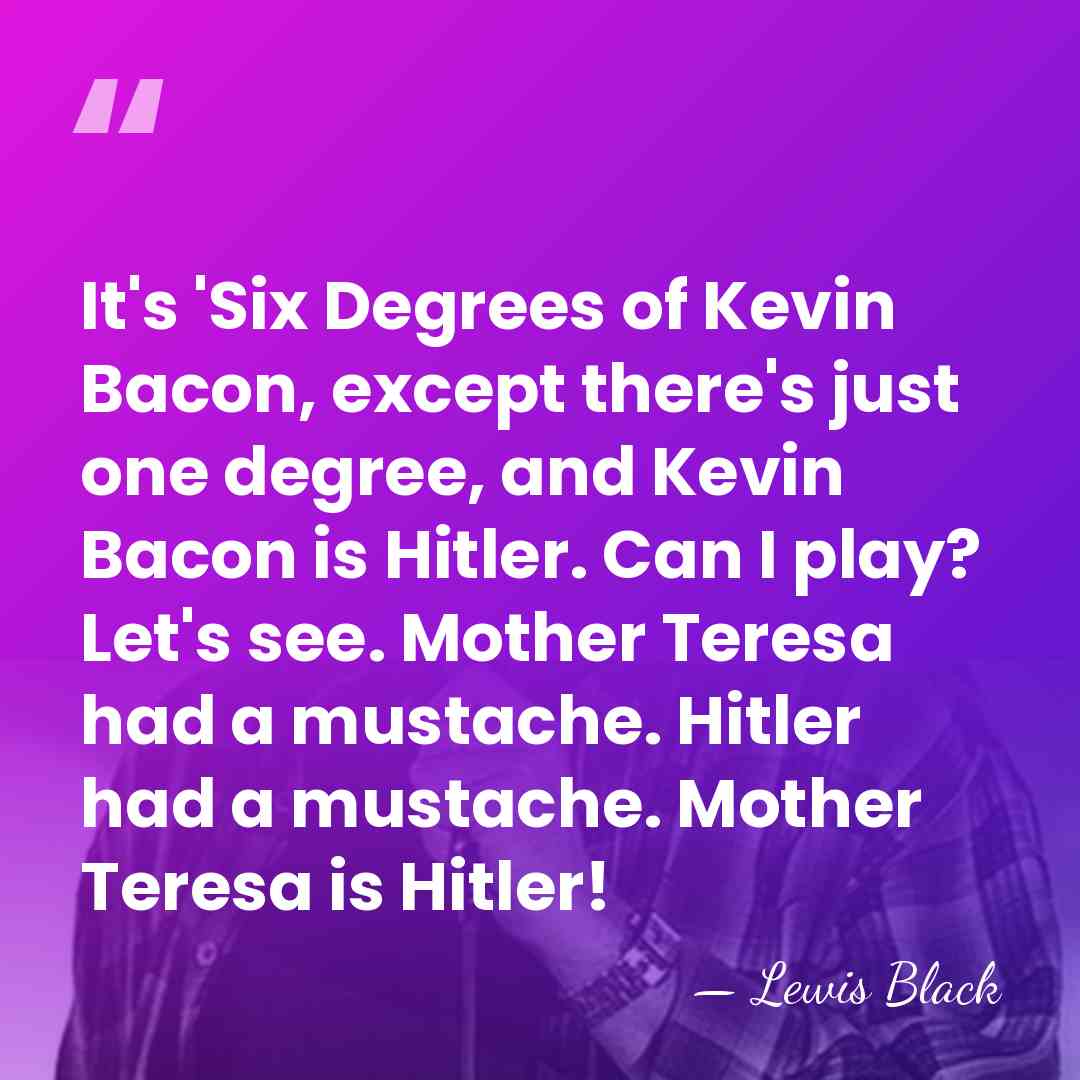 It's 'Six Degrees of Kevin Bacon, except there's just one degree, and&hellip; - Lewis Black