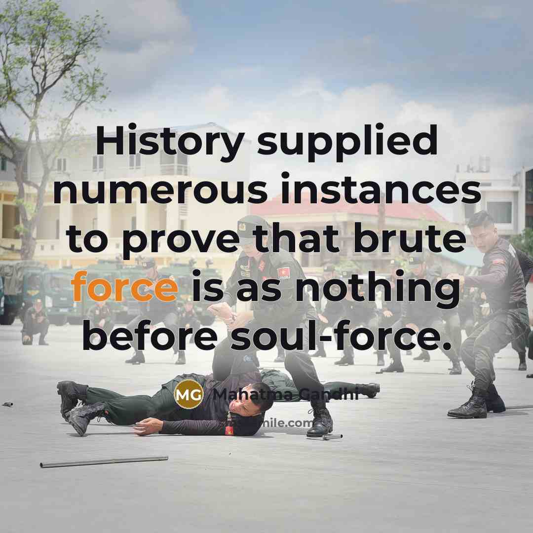 “History supplied numerous instances to prove that brute force is as nothing before soul-force.” quote by Mahatma Gandhi