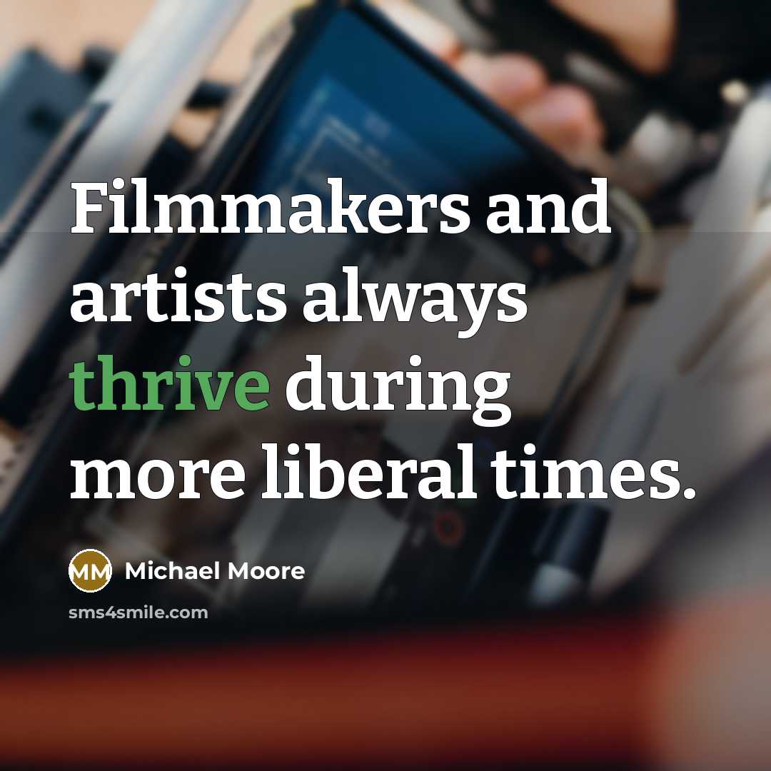 “Filmmakers and artists always thrive during more liberal times.…” quote by Michael Moore