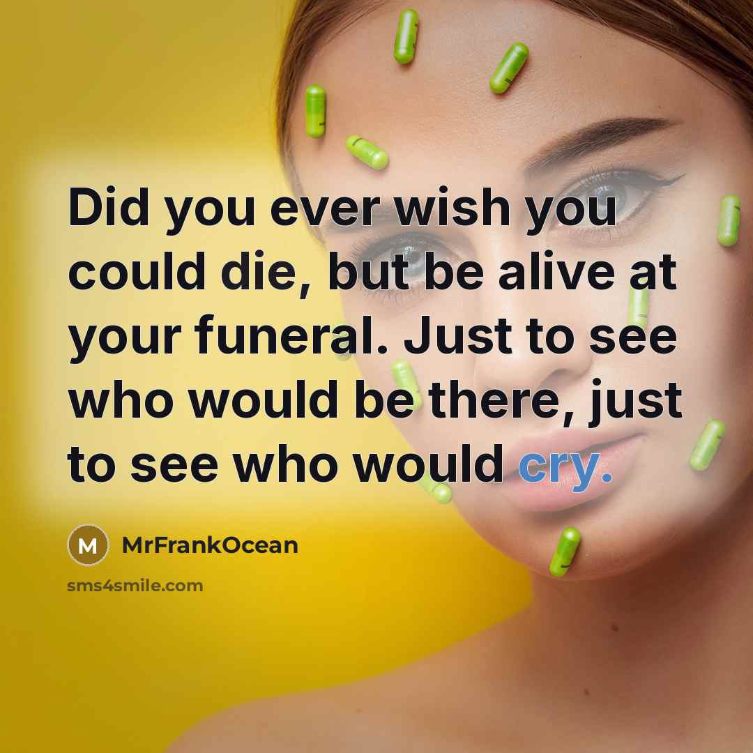 “Did you ever wish you could die, but be alive at your funeral. Just to see who would be there, just to see who would cry.” quote by MrFrankOcean
