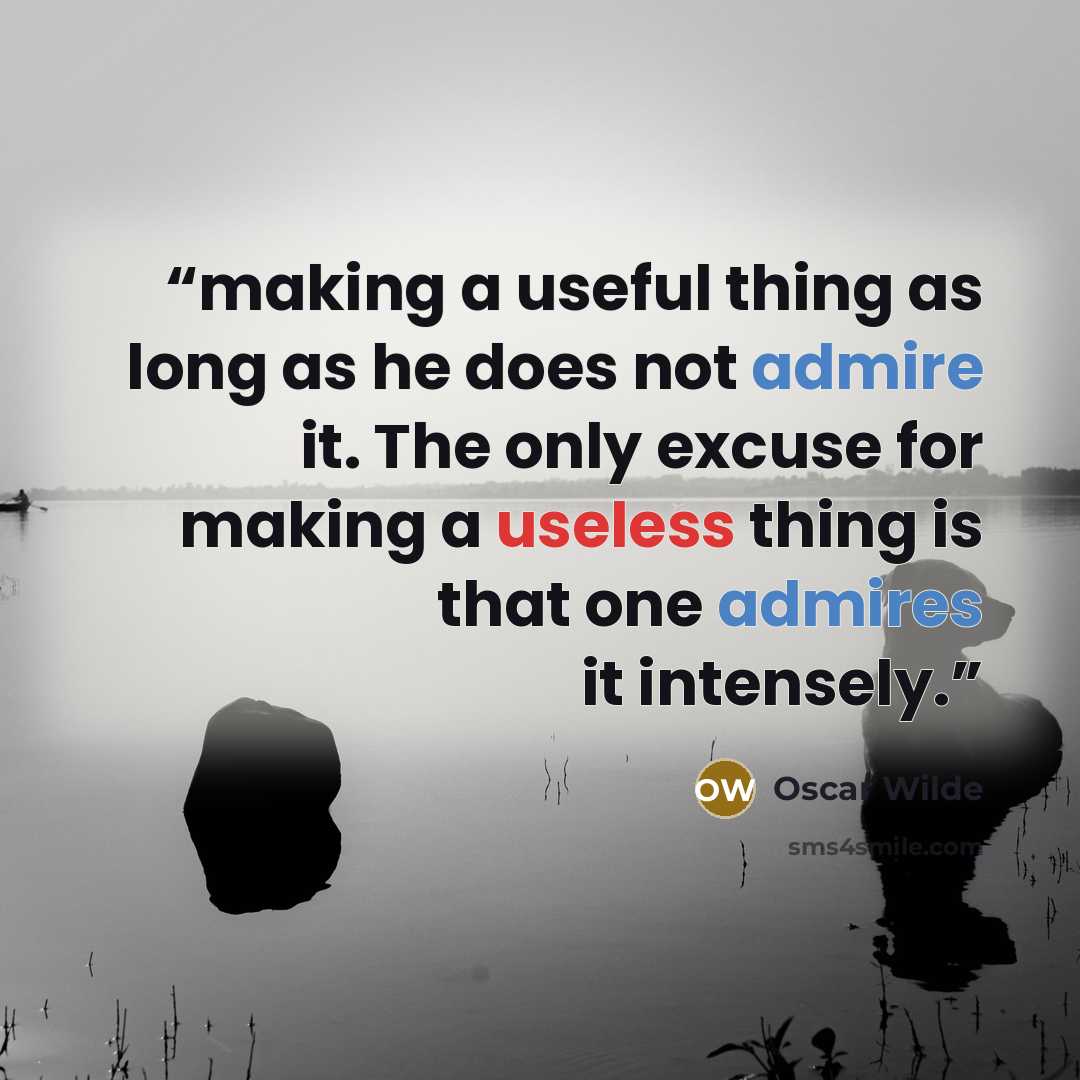 “making a useful thing as long as he does not admire it. The only excuse for making a useless thing is that one admires it intensely.” quote by Oscar Wilde