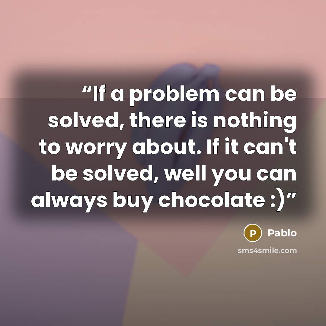 “If a problem can be solved, there is nothing to worry about. If it can't be solved, well you can always buy chocolate :)” quote by Pablo