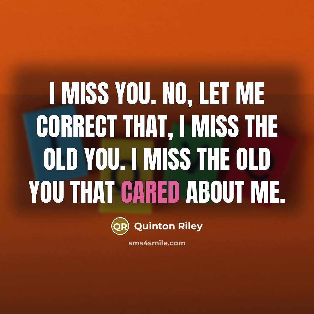 “I miss you. No, let me correct that, I miss the old you. I miss the old you that cared about me.” quote by Quinton Riley