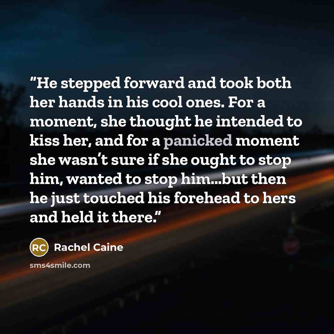 “He stepped forward and took both her hands in his cool ones. For a moment, she thought he intended to kiss her, and for a panicked moment she wasn’t sure if she ought to stop him, wanted to stop him…but then he just touched his forehead to hers and held it there.” quote by Rachel Caine