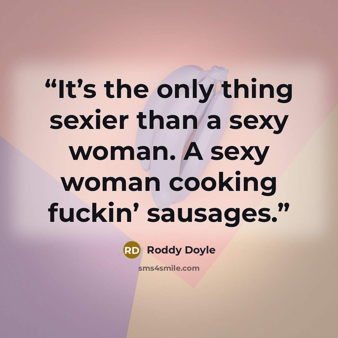 “It’s the only thing sexier than a sexy woman. A sexy woman cooking fuckin’ sausages.” quote by Roddy Doyle