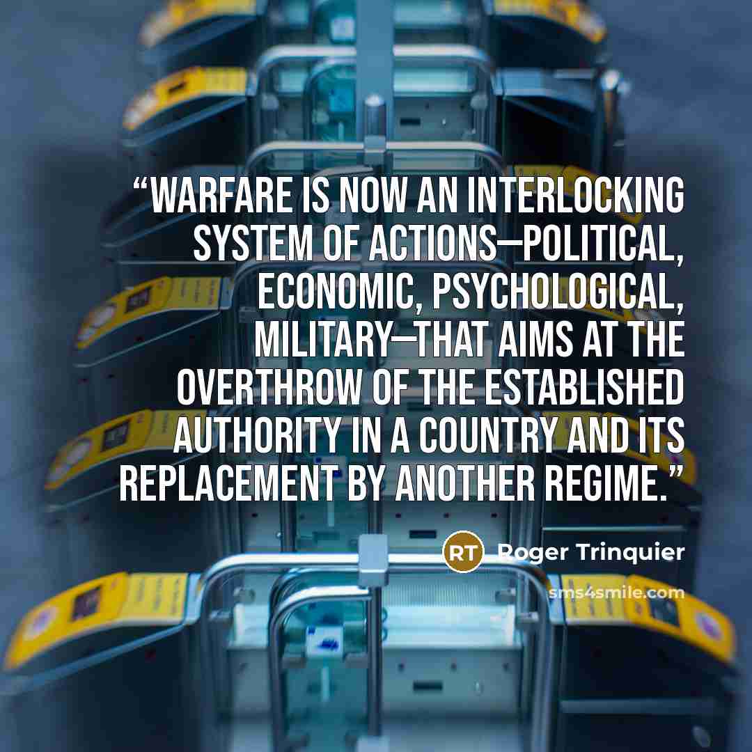 “Warfare is now an interlocking system of actions—political, economic, psychological, military—that aims at the overthrow of the established authority in a country and its replacement by another regime.” quote by Roger Trinquier