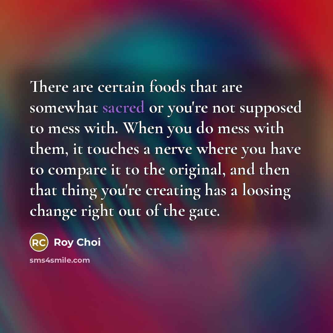 “There are certain foods that are somewhat sacred or you're…” quote by Roy Choi