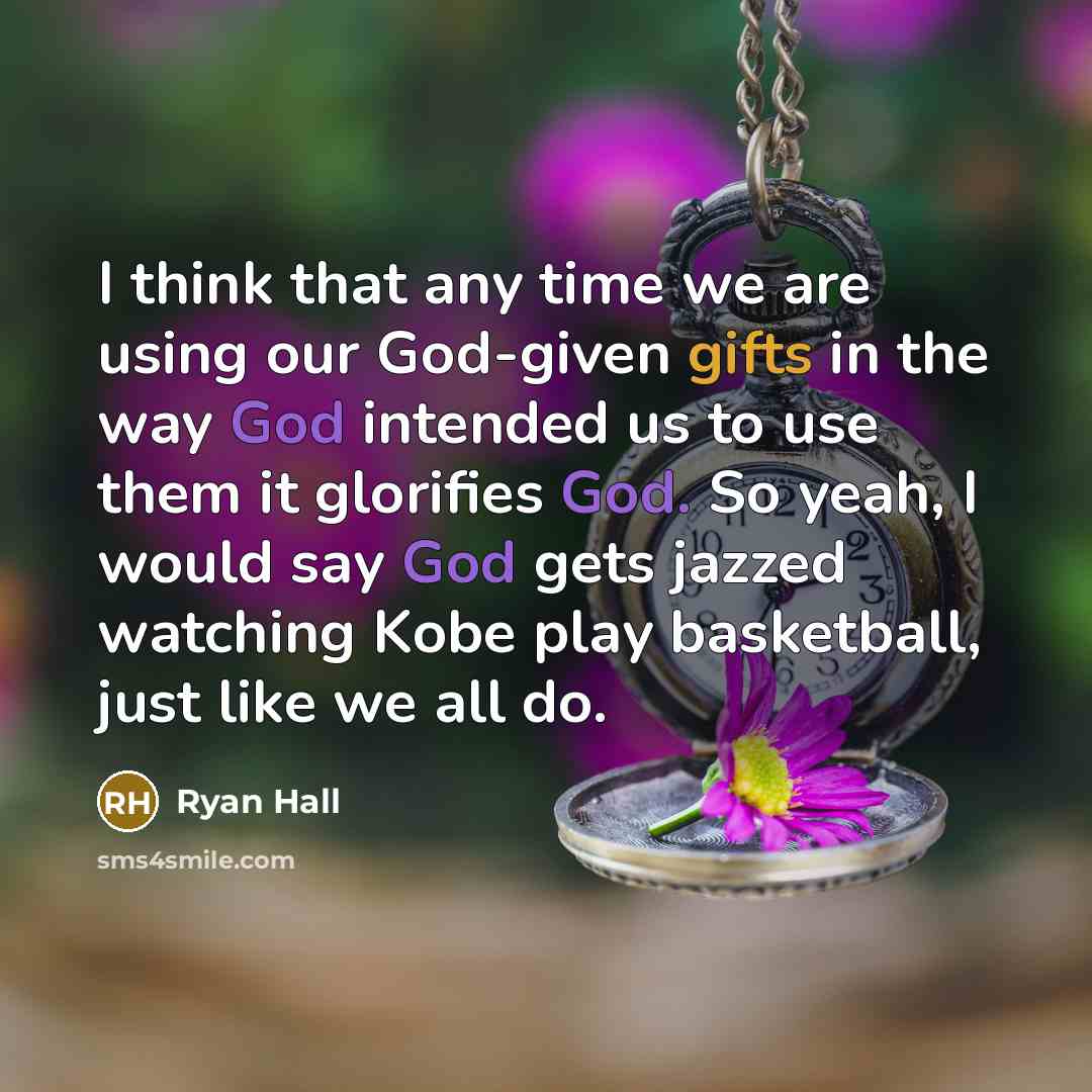 “I think that any time we are using our God-given gifts in the way God intended us to use them it glorifies God. So yeah, I would say God gets jazzed watching Kobe play basketball, just like we all do.” quote by Ryan Hall