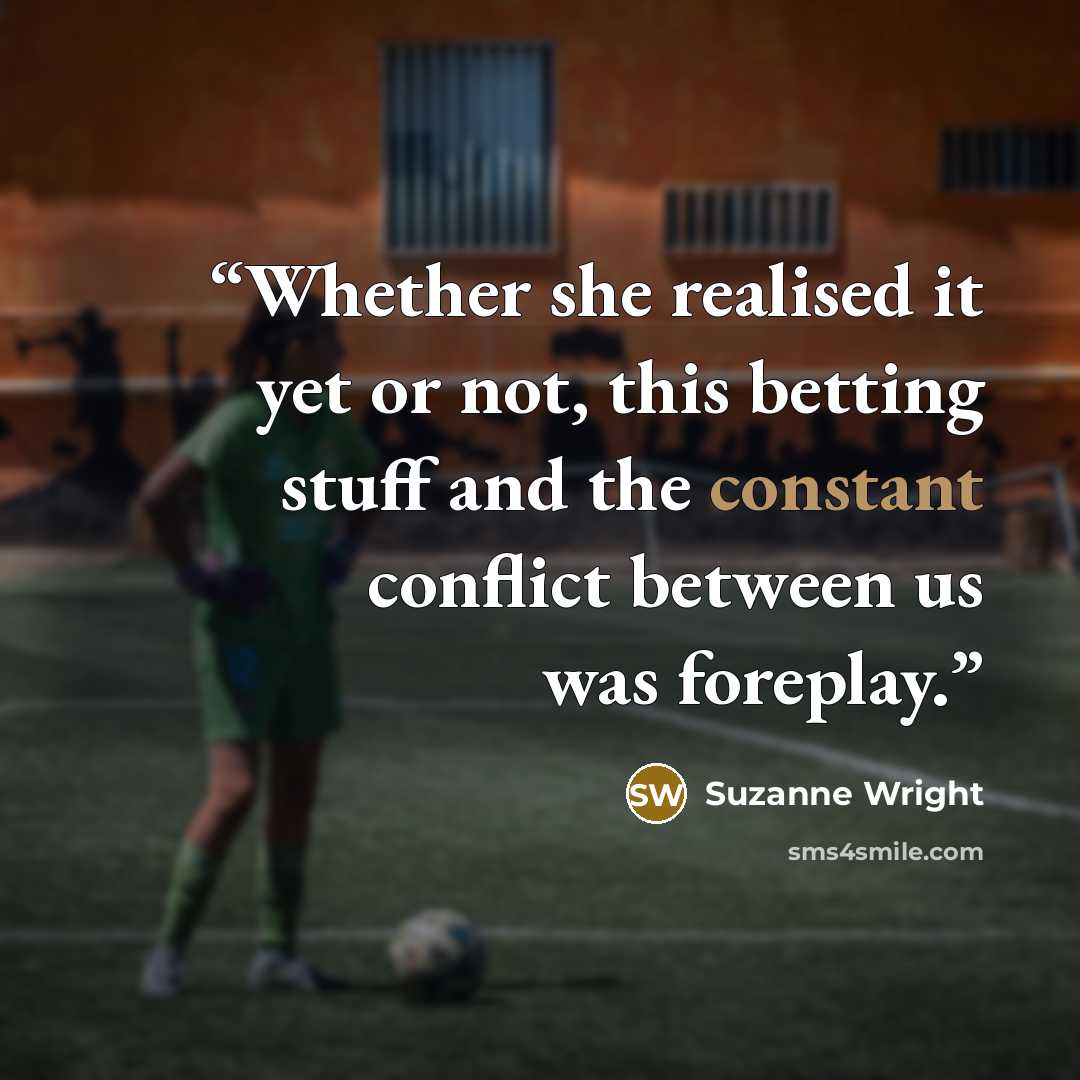 “Whether she realised it yet or not, this betting stuff and the constant conflict between us was foreplay.” quote by Suzanne Wright