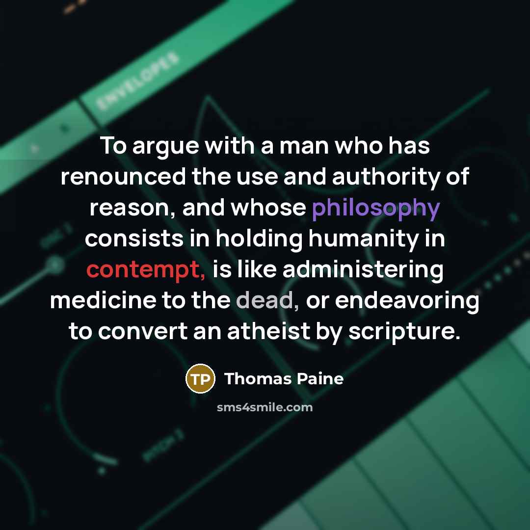 “To argue with a man who has renounced the use and authority of reason, and whose philosophy consists in holding humanity in contempt, is like administering medicine to the dead, or endeavoring to convert an atheist by scripture.” quote by Thomas Paine