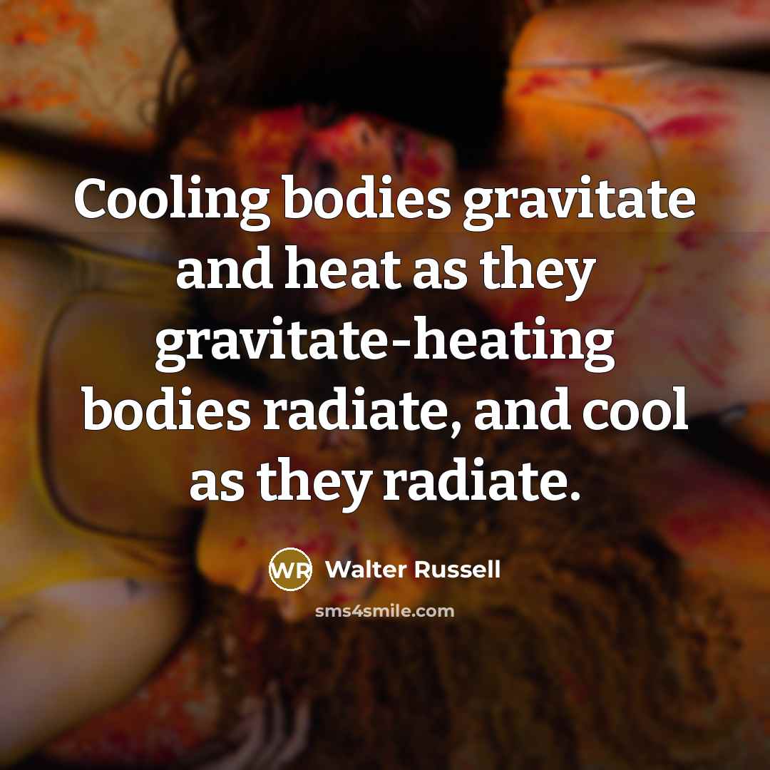“Cooling bodies gravitate and heat as they gravitate-heating bodies radiate,…” quote by Walter Russell