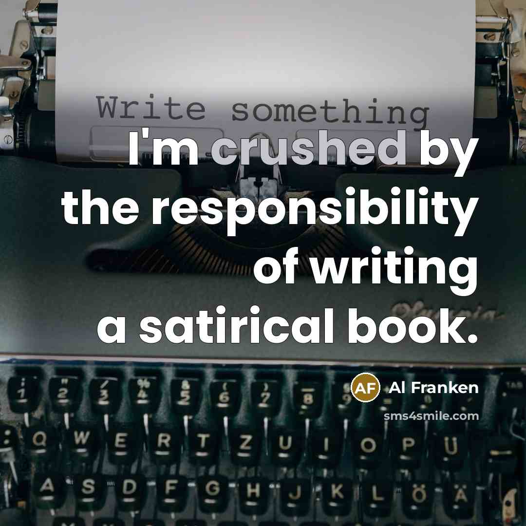 “I'm crushed by the responsibility of writing a satirical book.…” quote by Al Franken