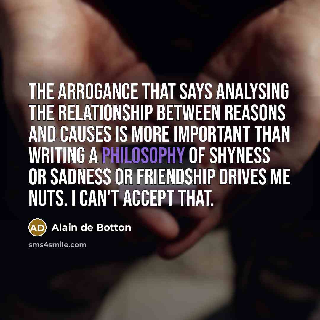 “The arrogance that says analysing the relationship between reasons and…” quote by Alain de Botton
