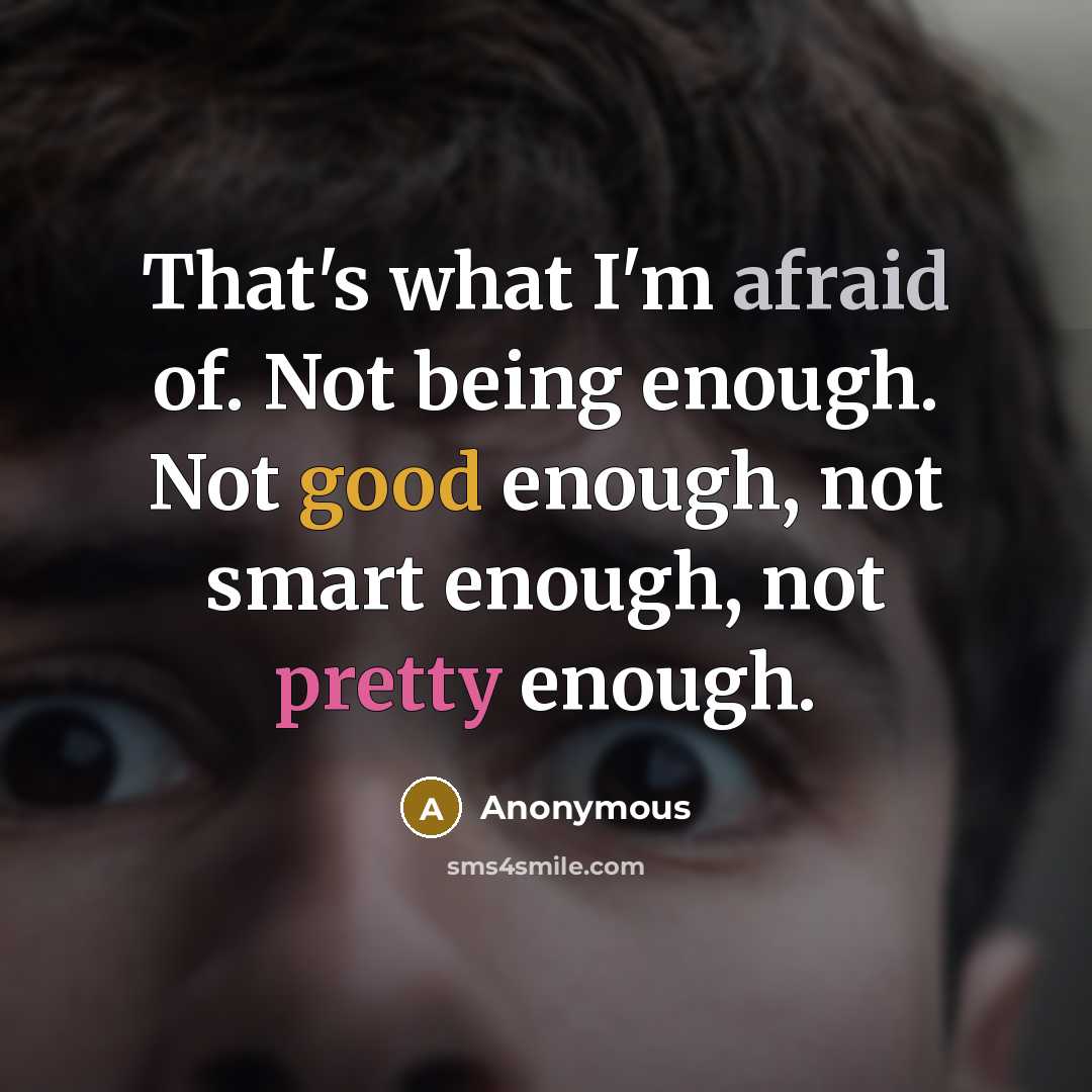 “That's what I'm afraid of. Not being enough. Not good enough, not smart enough, not pretty enough.” quote by Anonymous