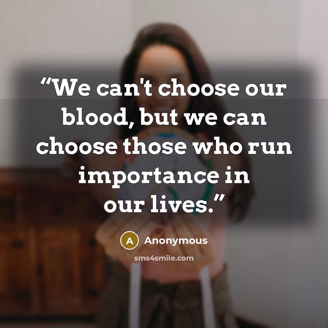 “We can't choose our blood, but we can choose those who run importance in our lives.” quote by Anonymous