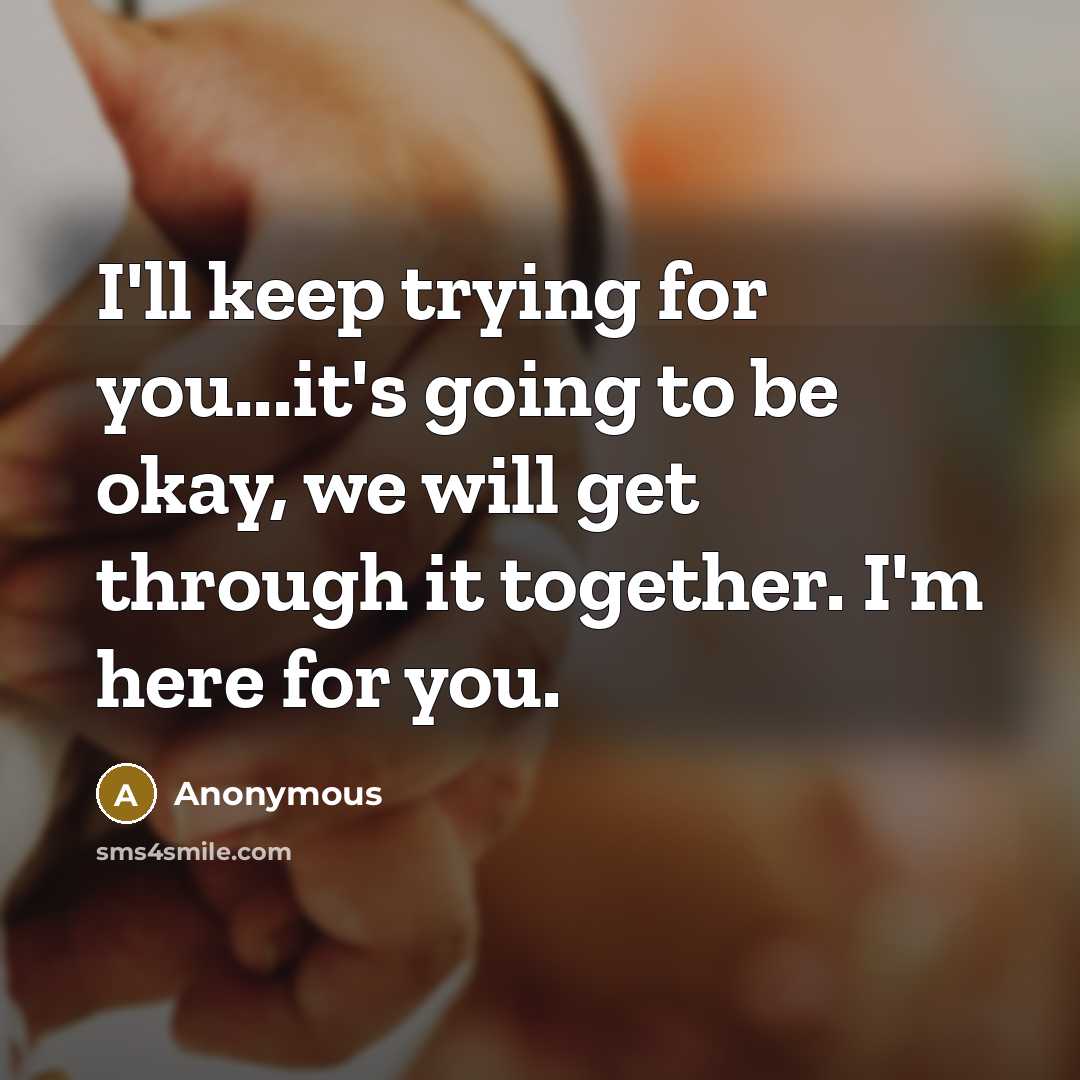 “I'll keep trying for you...it's going to be okay, we will get through it together. I'm here for you.” quote by Anonymous
